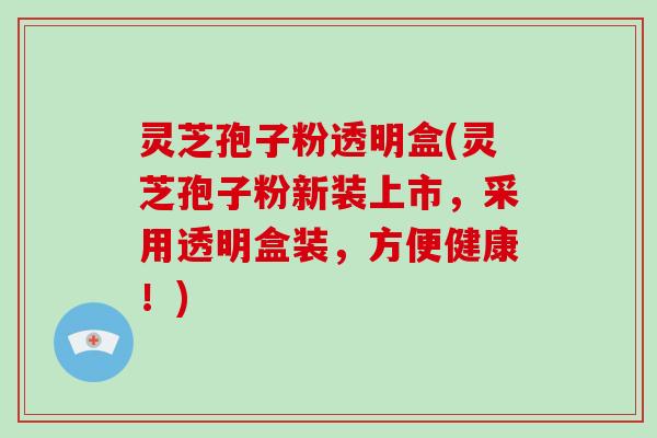 灵芝孢子粉透明盒(灵芝孢子粉新装上市，采用透明盒装，方便健康！)