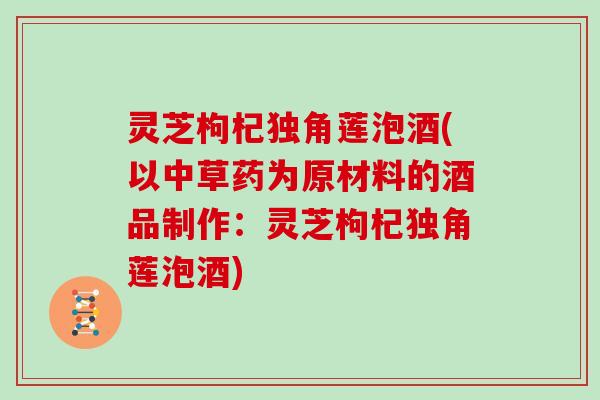 灵芝枸杞独角莲泡酒(以中草药为原材料的酒品制作：灵芝枸杞独角莲泡酒)