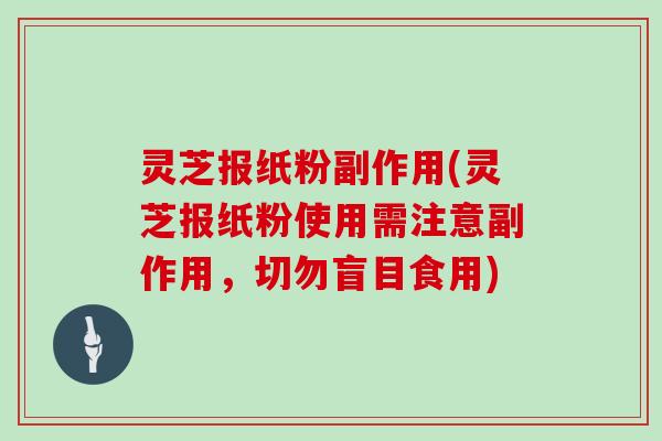 灵芝报纸粉副作用(灵芝报纸粉使用需注意副作用，切勿盲目食用)