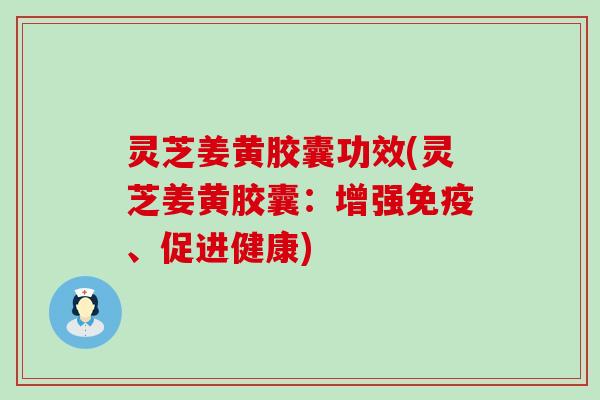 灵芝姜黄胶囊功效(灵芝姜黄胶囊：增强免疫、促进健康)