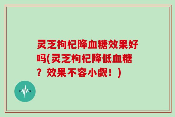 灵芝枸杞降效果好吗(灵芝枸杞降低？效果不容小觑！)