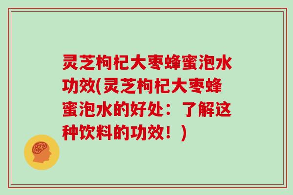 灵芝枸杞大枣蜂蜜泡水功效(灵芝枸杞大枣蜂蜜泡水的好处：了解这种饮料的功效！)