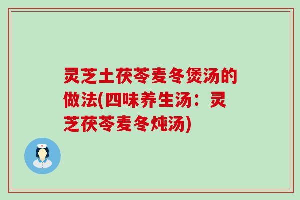 灵芝土茯苓麦冬煲汤的做法(四味养生汤：灵芝茯苓麦冬炖汤)