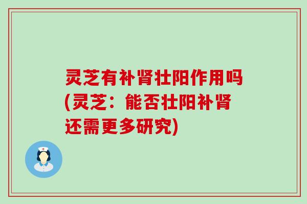 灵芝有补壮阳作用吗(灵芝：能否壮阳补还需更多研究)