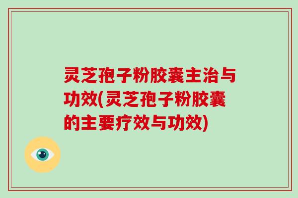 灵芝孢子粉胶囊主与功效(灵芝孢子粉胶囊的主要疗效与功效)