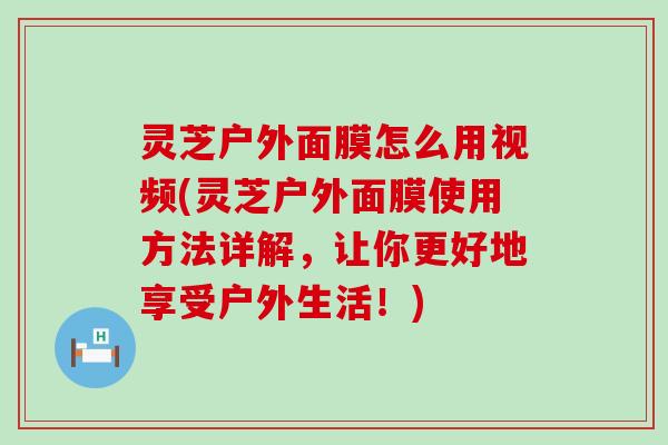 灵芝户外面膜怎么用视频(灵芝户外面膜使用方法详解，让你更好地享受户外生活！)