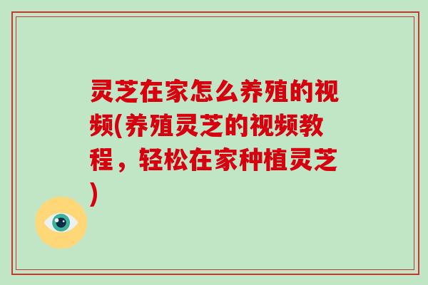 灵芝在家怎么养殖的视频(养殖灵芝的视频教程，轻松在家种植灵芝)