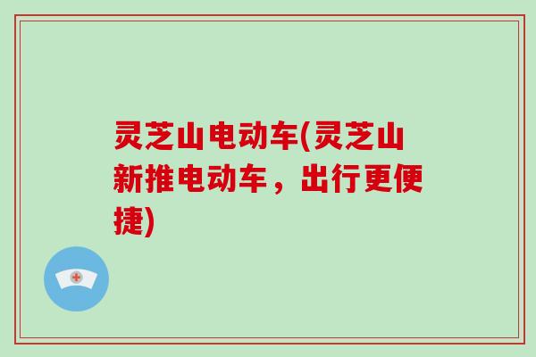 灵芝山电动车(灵芝山新推电动车，出行更便捷)