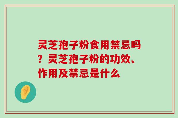 灵芝孢子粉食用禁忌吗？灵芝孢子粉的功效、作用及禁忌是什么