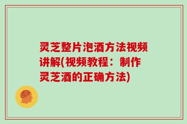 灵芝整片泡酒方法视频讲解(视频教程：制作灵芝酒的正确方法)