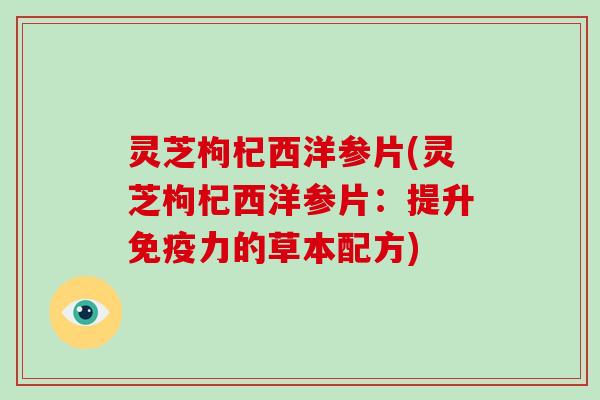 灵芝枸杞西洋参片(灵芝枸杞西洋参片：提升免疫力的草本配方)