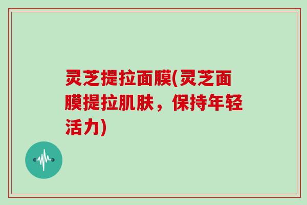 灵芝提拉面膜(灵芝面膜提拉，保持年轻活力)