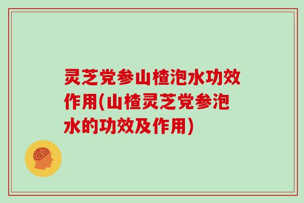 灵芝党参山楂泡水功效作用(山楂灵芝党参泡水的功效及作用)