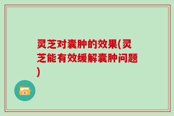 灵芝对囊肿的效果(灵芝能有效缓解囊肿问题)