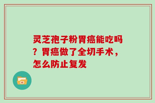 灵芝孢子粉胃能吃吗？胃做了全切手术，怎么防止复发