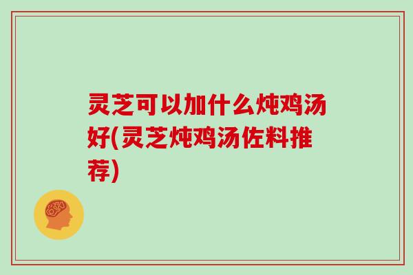 灵芝可以加什么炖鸡汤好(灵芝炖鸡汤佐料推荐)