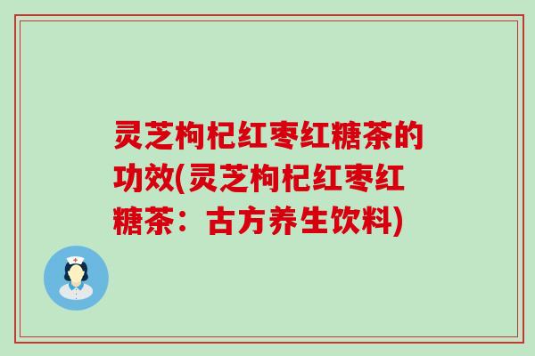 灵芝枸杞红枣红糖茶的功效(灵芝枸杞红枣红糖茶：古方养生饮料)