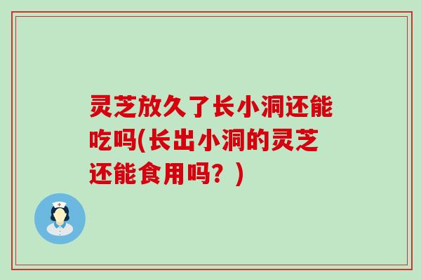 灵芝放久了长小洞还能吃吗(长出小洞的灵芝还能食用吗？)