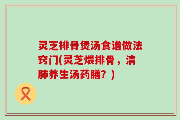 灵芝排骨煲汤食谱做法窍门(灵芝煨排骨，清养生汤药膳？)