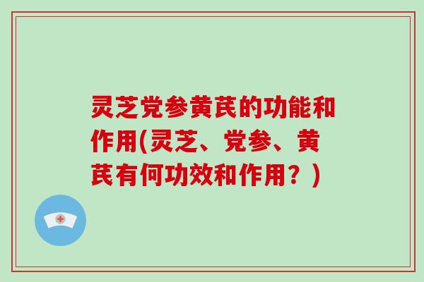 灵芝党参黄芪的功能和作用(灵芝、党参、黄芪有何功效和作用？)