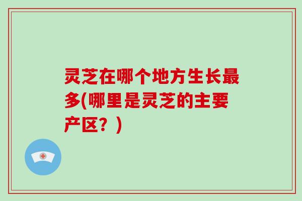 灵芝在哪个地方生长多(哪里是灵芝的主要产区？)