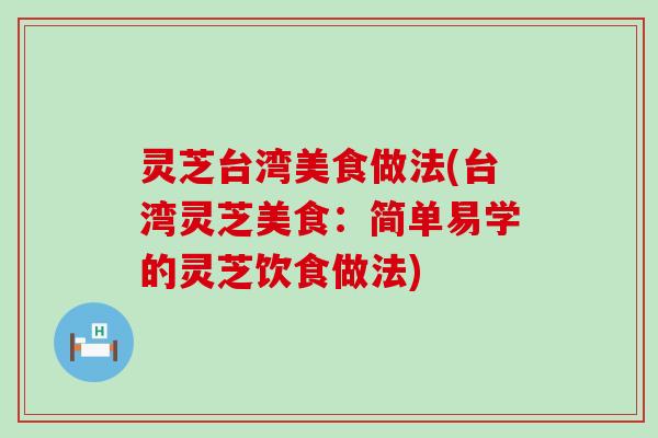 灵芝台湾美食做法(台湾灵芝美食：简单易学的灵芝饮食做法)