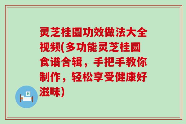 灵芝桂圆功效做法大全视频(多功能灵芝桂圆食谱合辑，手把手教你制作，轻松享受健康好滋味)