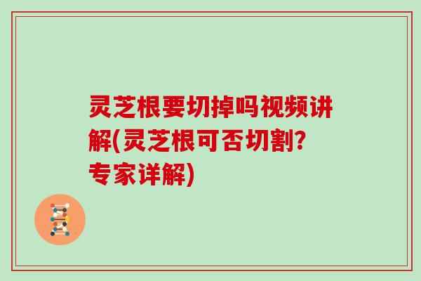 灵芝根要切掉吗视频讲解(灵芝根可否切割？专家详解)