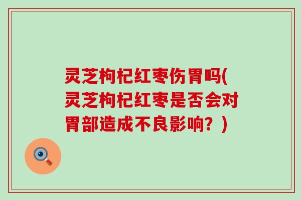 灵芝枸杞红枣伤胃吗(灵芝枸杞红枣是否会对胃部造成不良影响？)