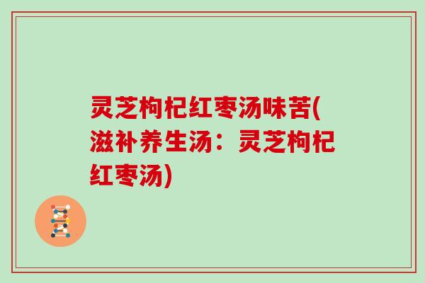 灵芝枸杞红枣汤味苦(滋补养生汤：灵芝枸杞红枣汤)