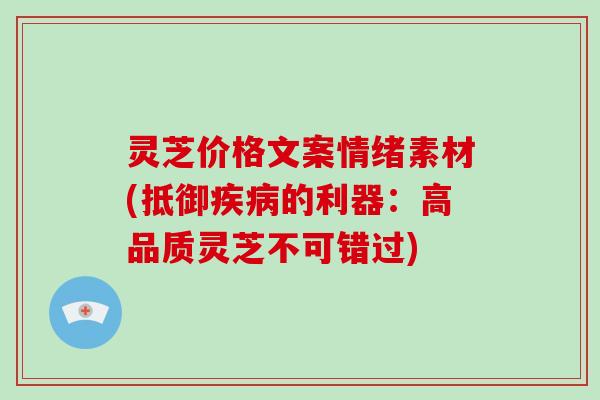 灵芝价格文案情绪素材(抵御的利器：高品质灵芝不可错过)