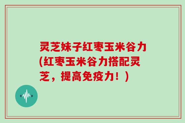 灵芝妹子红枣玉米谷力(红枣玉米谷力搭配灵芝，提高免疫力！)