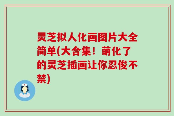 灵芝拟人化画图片大全简单(大合集！萌化了的灵芝插画让你忍俊不禁)