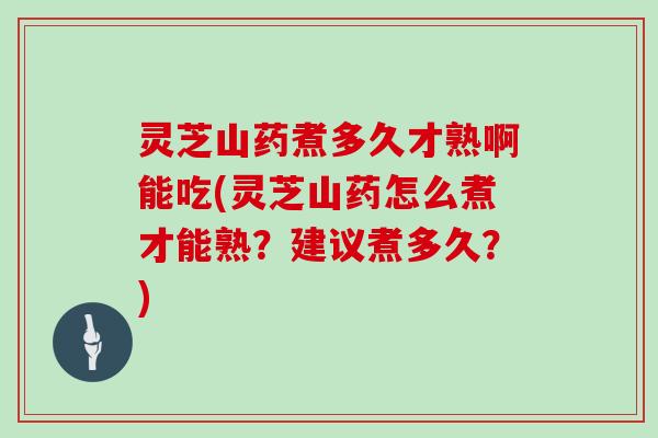 灵芝山药煮多久才熟啊能吃(灵芝山药怎么煮才能熟？建议煮多久？)