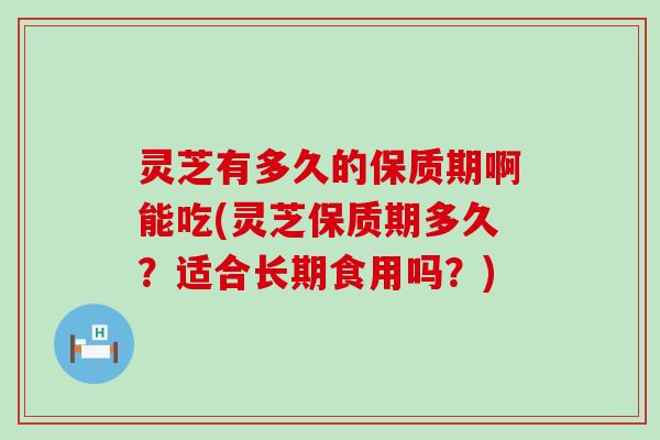 灵芝有多久的保质期啊能吃(灵芝保质期多久？适合长期食用吗？)