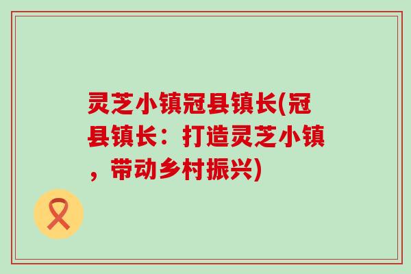 灵芝小镇冠县镇长(冠县镇长：打造灵芝小镇，带动乡村振兴)