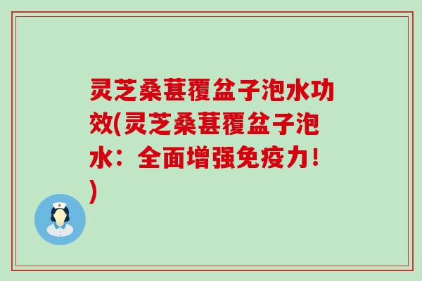 灵芝桑葚覆盆子泡水功效(灵芝桑葚覆盆子泡水：全面增强免疫力！)