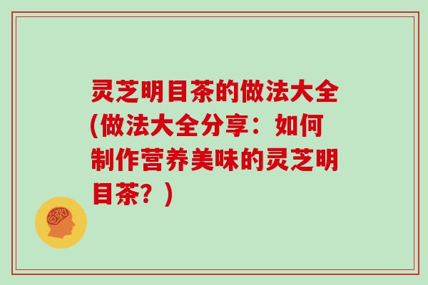 灵芝明目茶的做法大全(做法大全分享：如何制作营养美味的灵芝明目茶？)