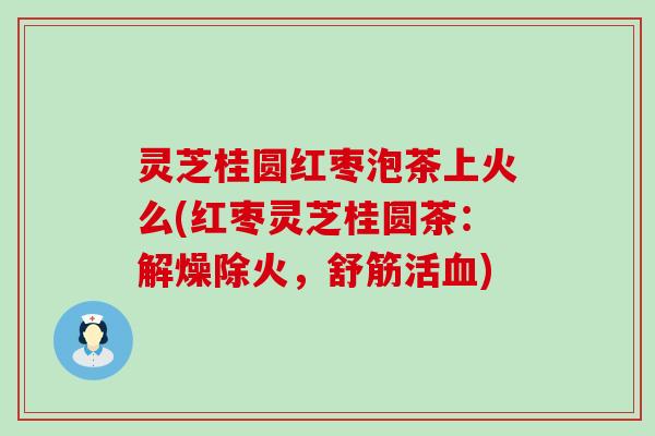 灵芝桂圆红枣泡茶上火么(红枣灵芝桂圆茶：解燥除火，舒筋活)