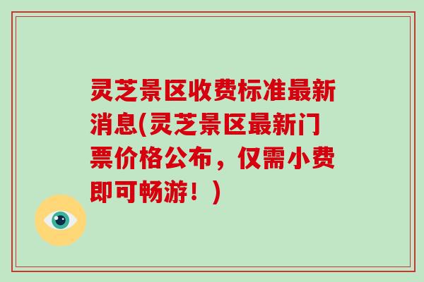 灵芝景区收费标准新消息(灵芝景区新门票价格公布，仅需小费即可畅游！)