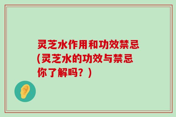 灵芝水作用和功效禁忌(灵芝水的功效与禁忌你了解吗？)