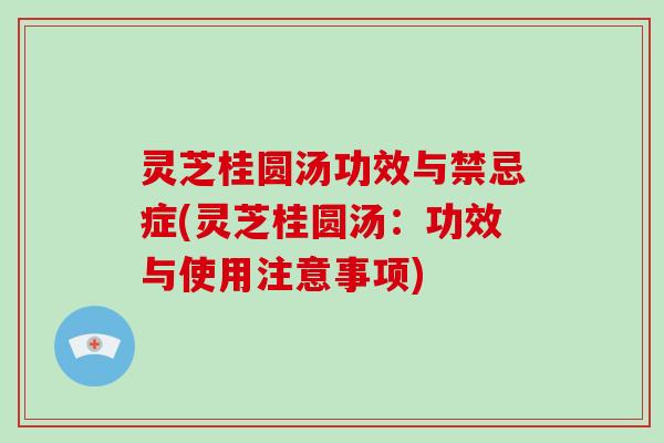 灵芝桂圆汤功效与禁忌症(灵芝桂圆汤：功效与使用注意事项)