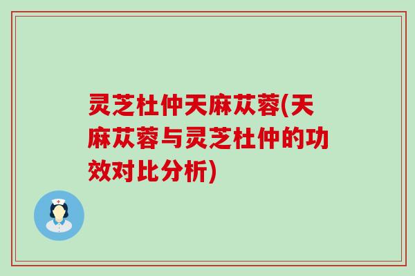 灵芝杜仲天麻苁蓉(天麻苁蓉与灵芝杜仲的功效对比分析)