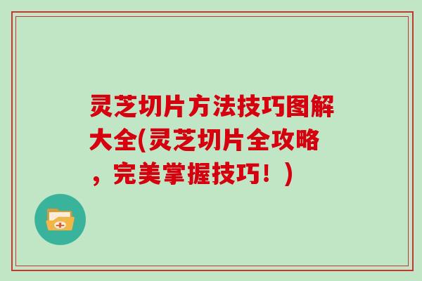 灵芝切片方法技巧图解大全(灵芝切片全攻略，完美掌握技巧！)