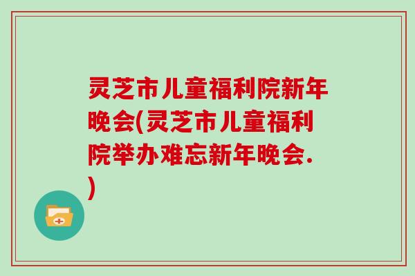 灵芝市儿童福利院新年晚会(灵芝市儿童福利院举办难忘新年晚会.)