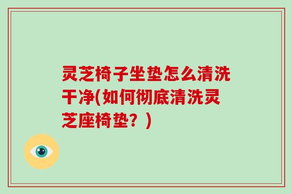 灵芝椅子坐垫怎么清洗干净(如何彻底清洗灵芝座椅垫？)