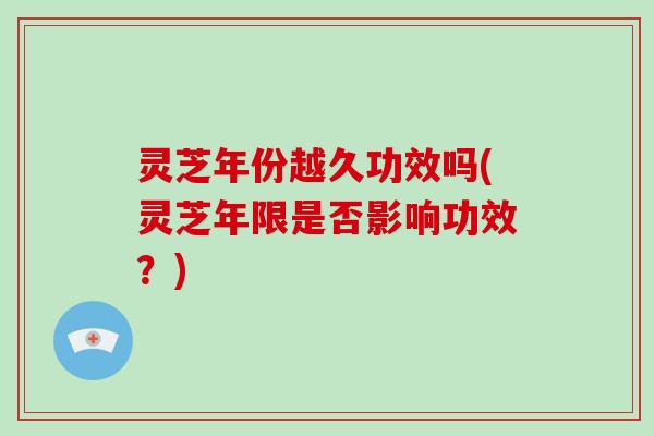 灵芝年份越久功效吗(灵芝年限是否影响功效？)