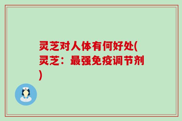 灵芝对人体有何好处(灵芝：强免疫调节剂)