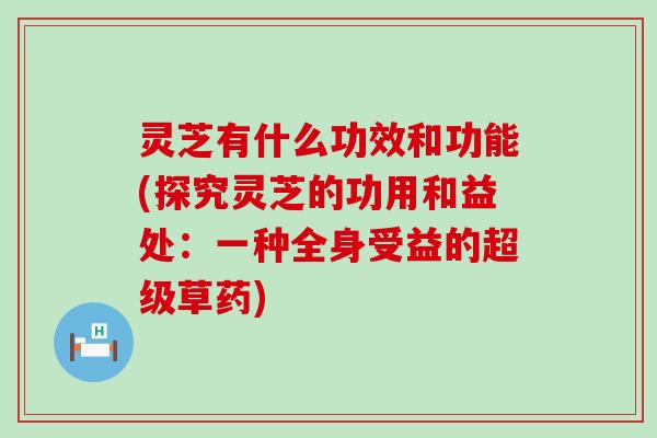 灵芝有什么功效和功能(探究灵芝的功用和益处：一种全身受益的超级草药)