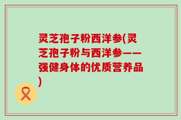 灵芝孢子粉西洋参(灵芝孢子粉与西洋参——强健身体的优质营养品)